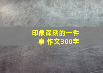 印象深刻的一件事 作文300字